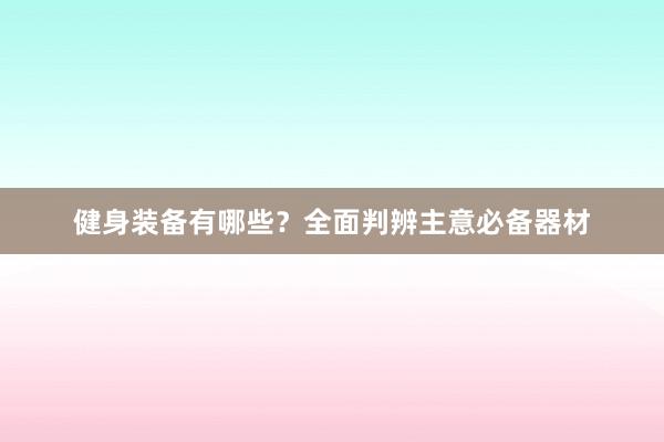 健身装备有哪些?全面判辨主意必备器材